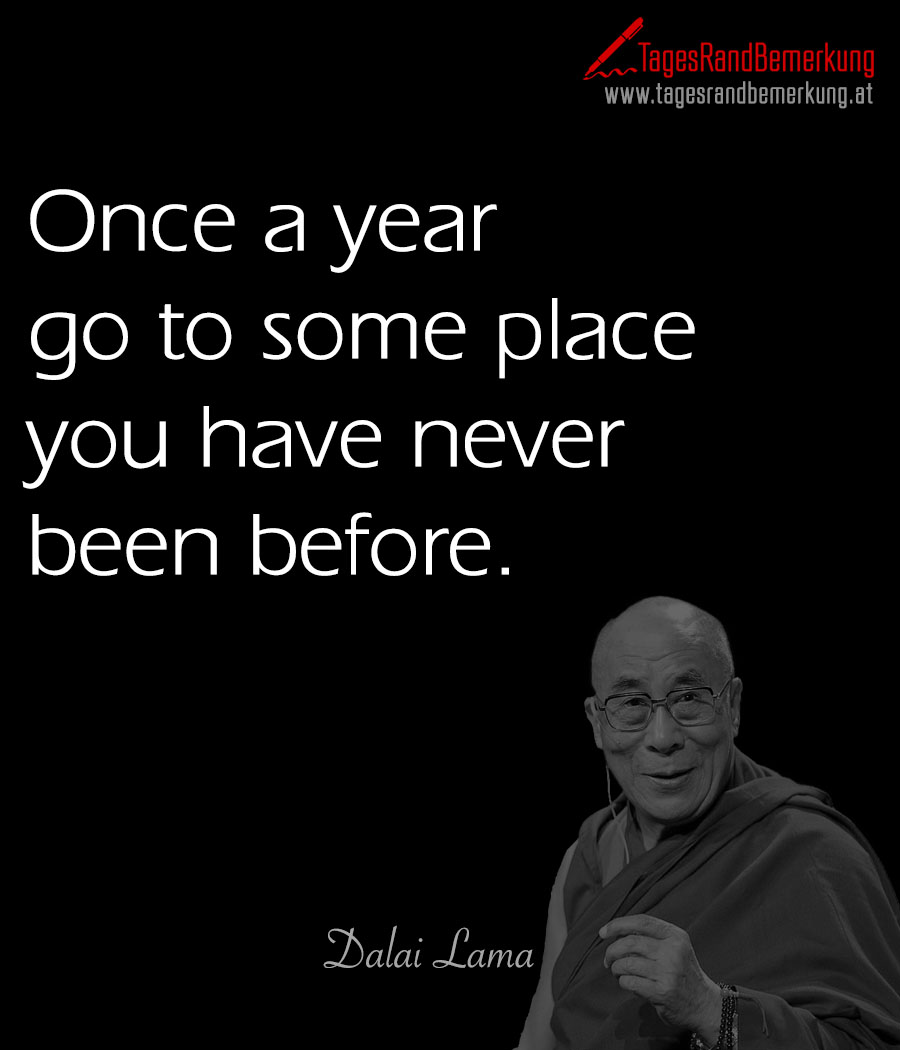 Once a year go to some place you have never been before.