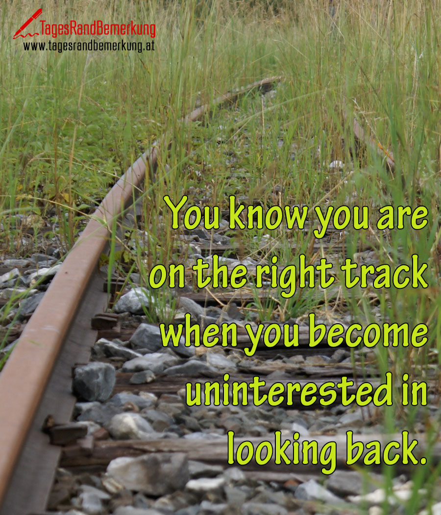 You know you are on the right track when you become uninterested in looking back.