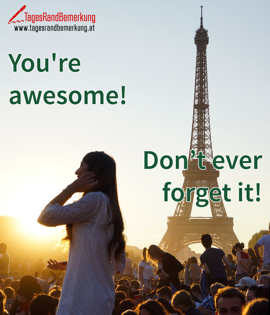 You're awesome! Don’t ever forget it!