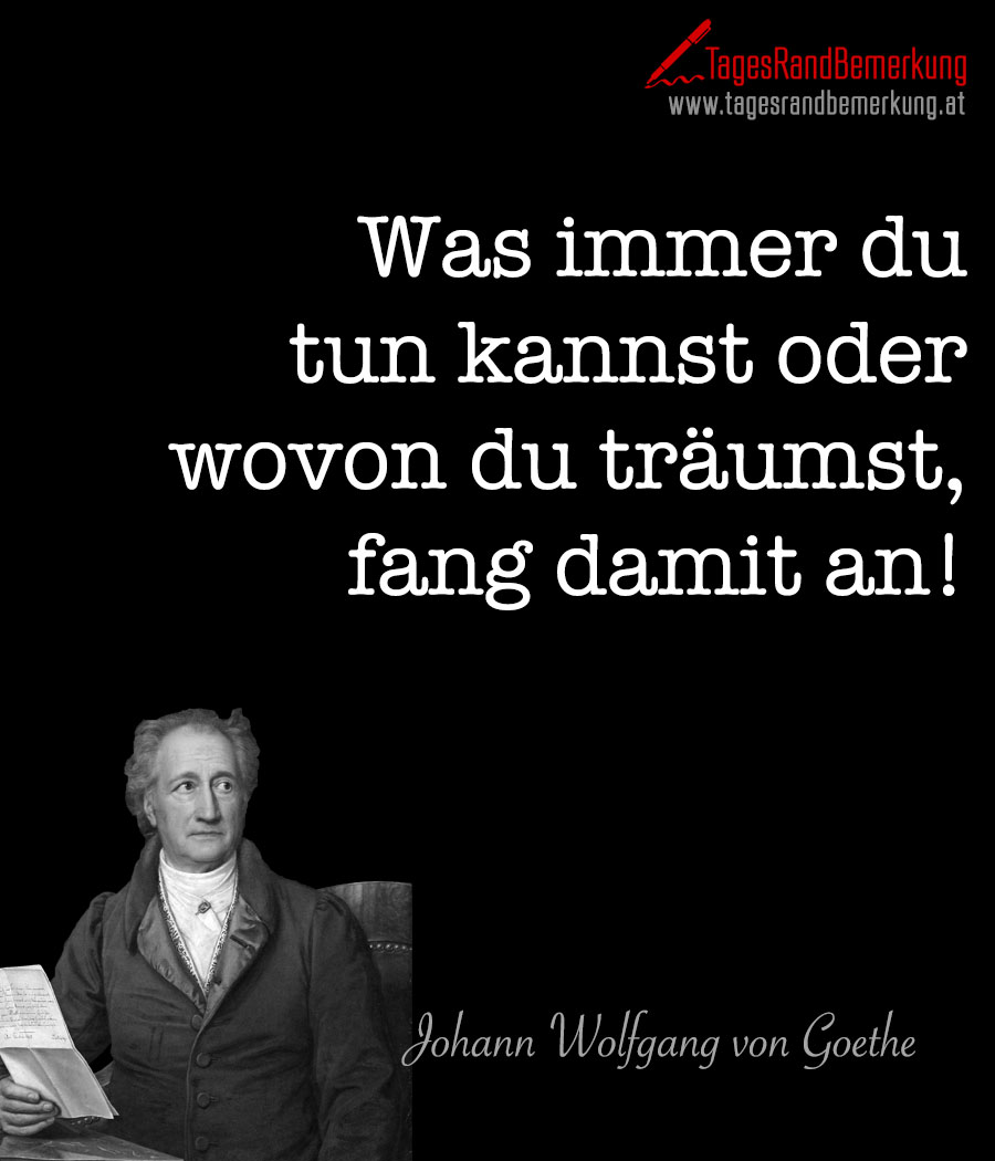 Was immer du tun kannst oder wovon du träumst, fang damit an!