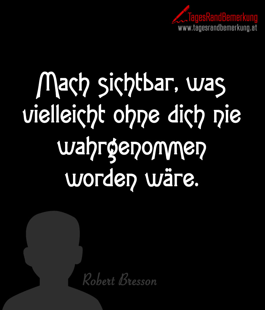 Mach sichtbar, was vielleicht ohne dich nie wahrgenommen worden wäre.