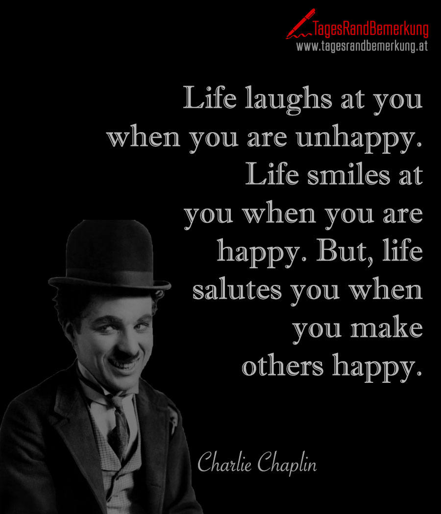 Life laughs at you when you are unhappy. Life smiles at you when you are happy. But, life salutes you when you make others happy.