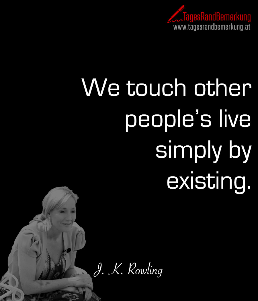We touch other people’s live simply by existing.