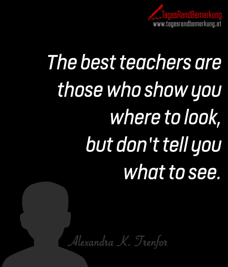 The best teachers are those who show you where to look, but don’t tell you what to see.