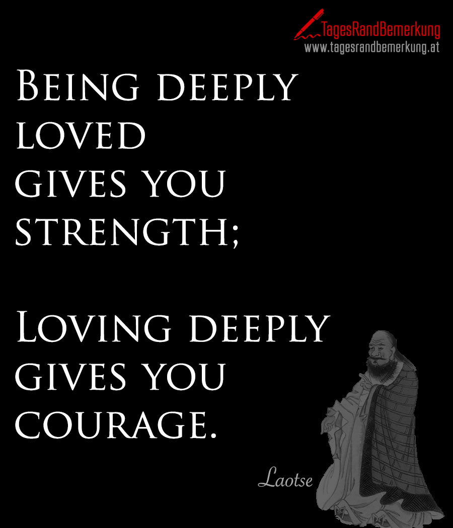 Being deeply loved gives you strength; Loving deeply gives you courage.