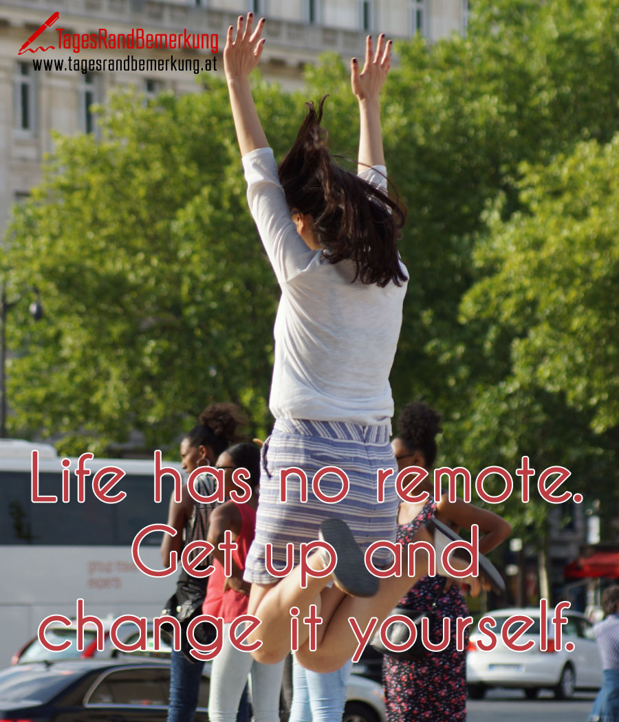 Life has no remote. Get up and change it yourself.