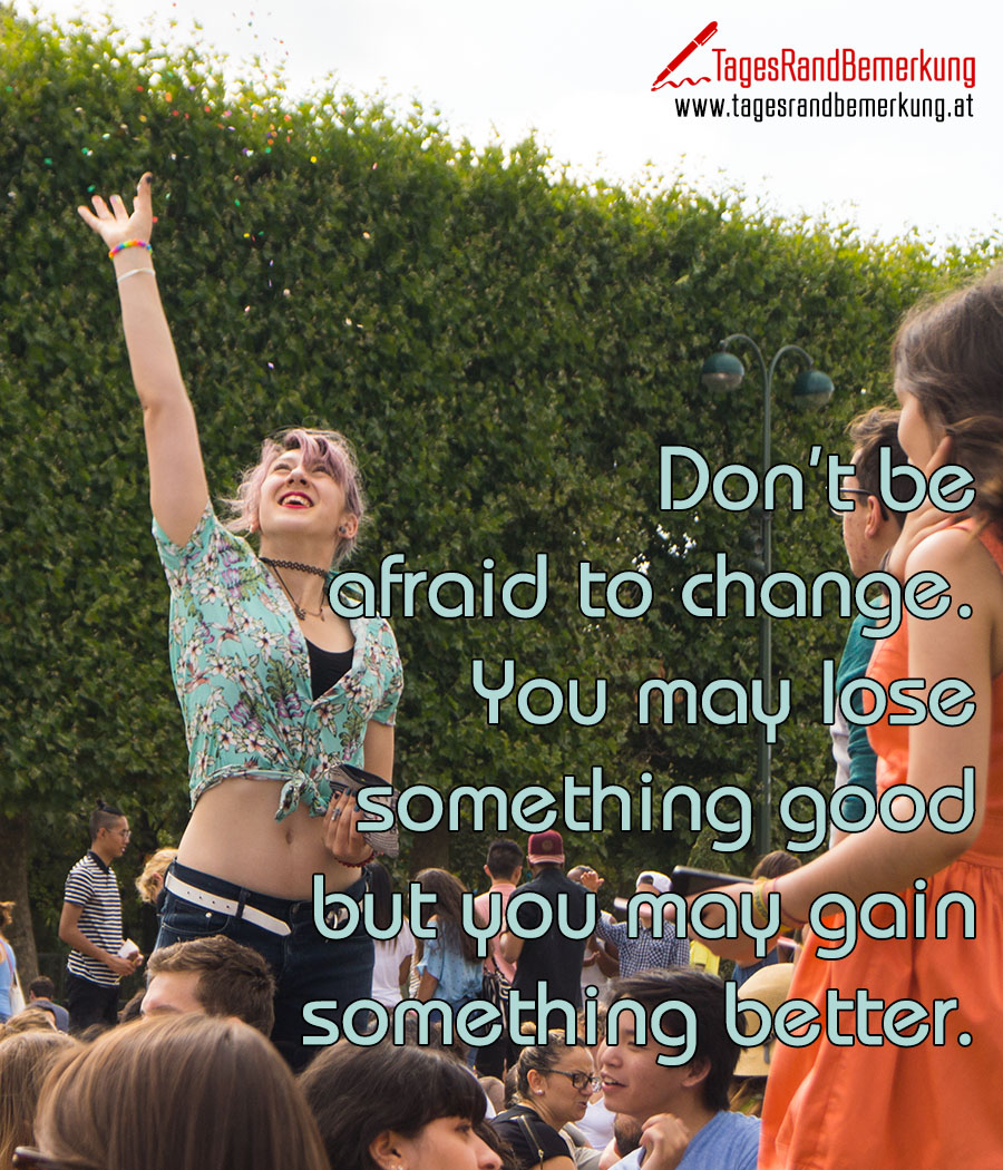 Don't be afraid to change. You may lose something good but you may gain something better.