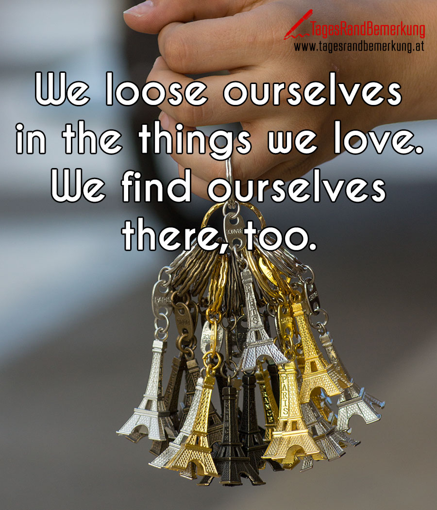 We loose ourselves in the things we love. We find ourselves there, too.