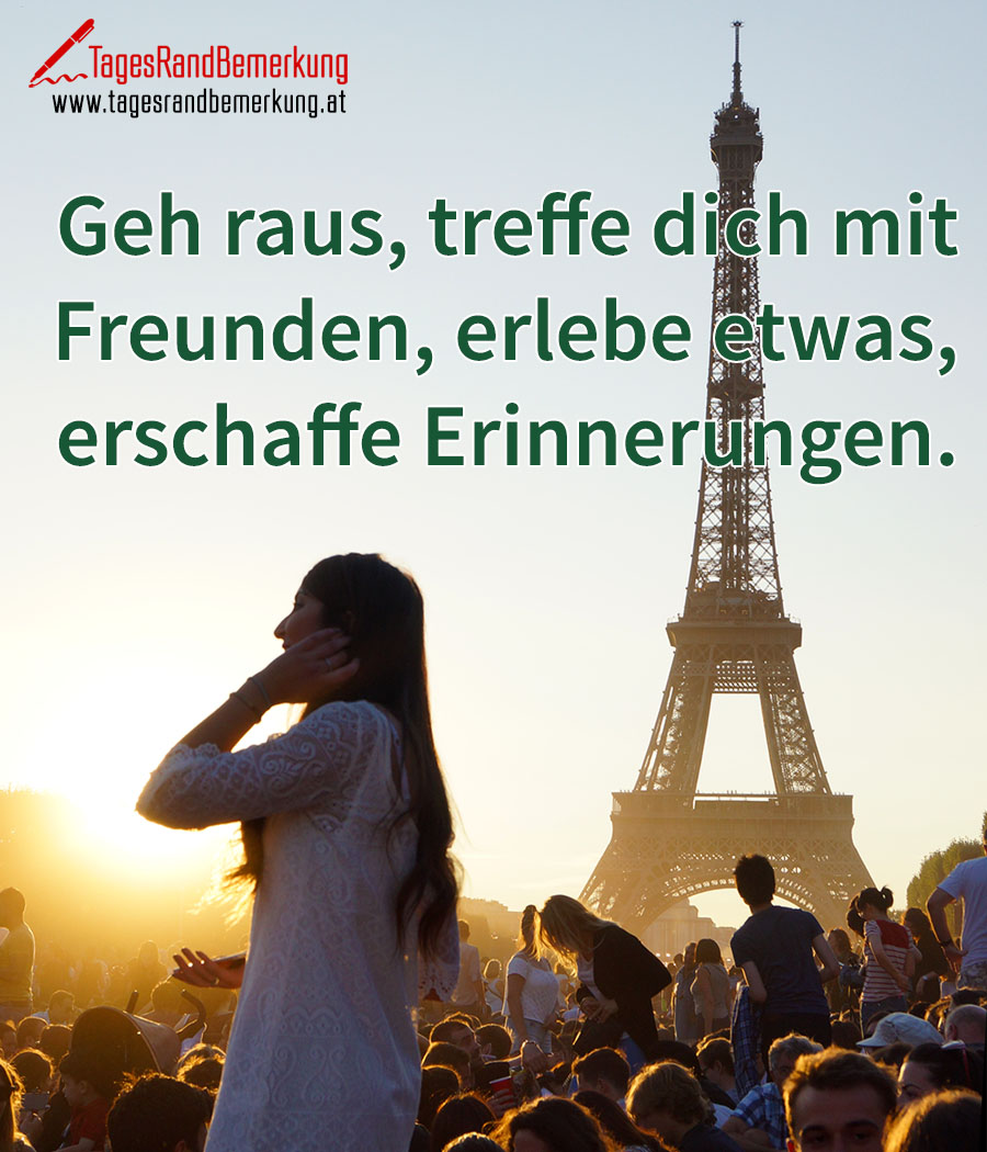 Geh raus, treffe dich mit Freunden, erlebe etwas, erschaffe Erinnerungen.