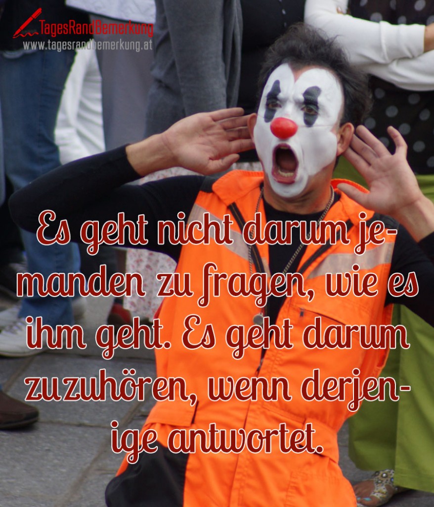 Es geht nicht darum jemanden zu fragen, wie es ihm geht. Es geht darum zuzuhören, wenn derjenige
