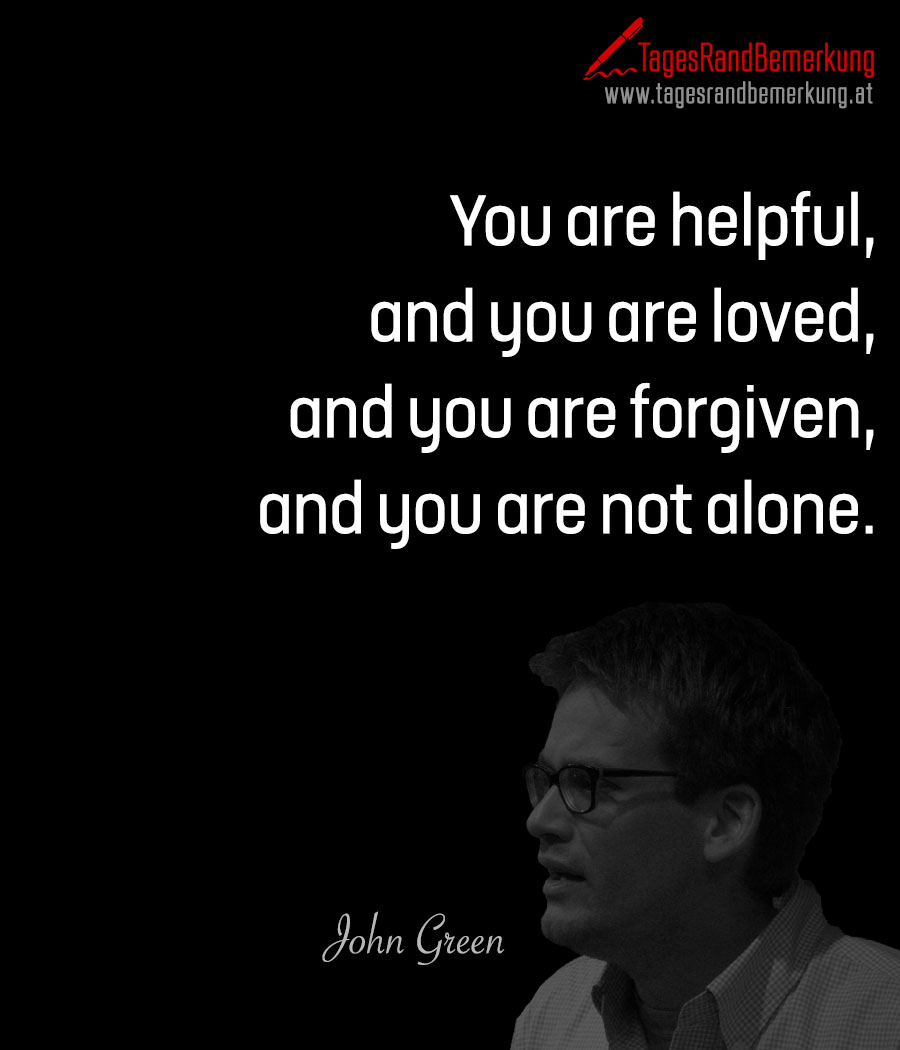 You are helpful, and you are loved, and you are forgiven, and you are not alone.