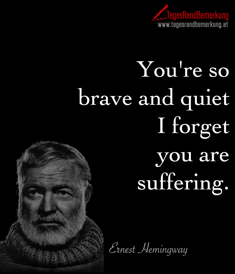 You're so brave and quiet I forget you are suffering.