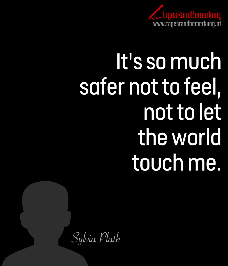 It's so much safer not to feel, not to let the world touch me.