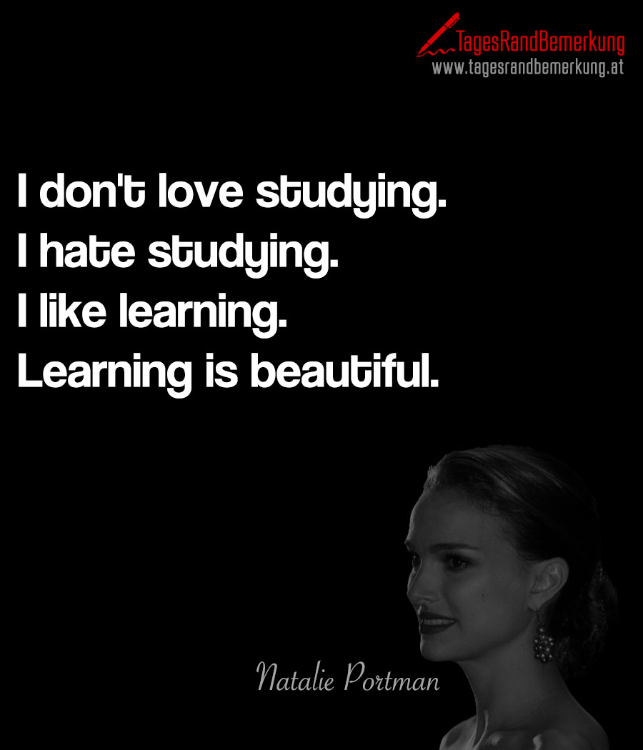 I don't love studying. I hate studying. I like learning. Learning is beautiful.