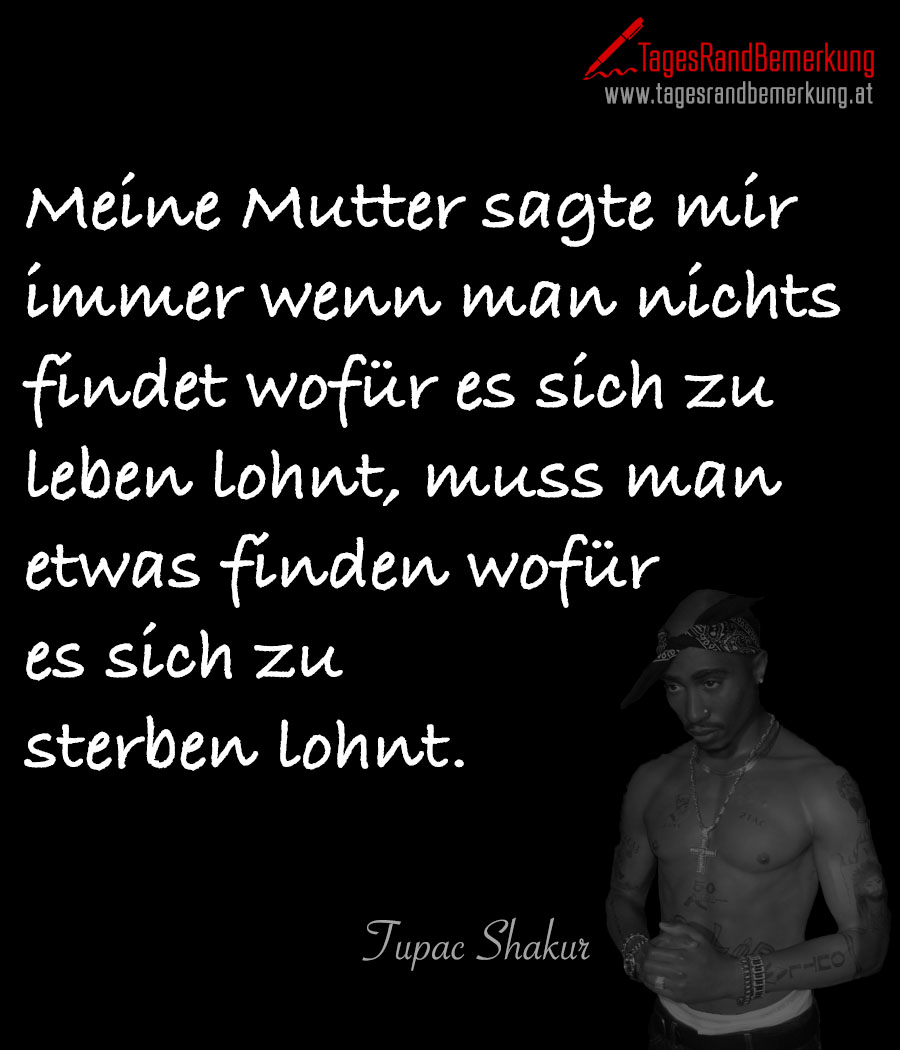 Meine Mutter sagte mir immer wenn man nichts findet wofür es sich zu leben lohnt, muss man etwas finden wofür es sich zu sterben lohnt.