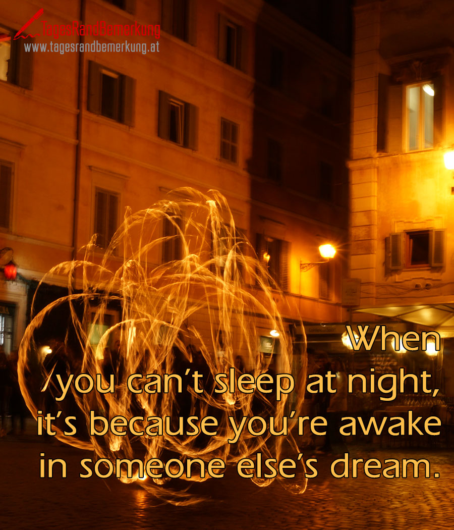 When you can’t sleep at night, it’s because you’re awake in someone else’s dream.