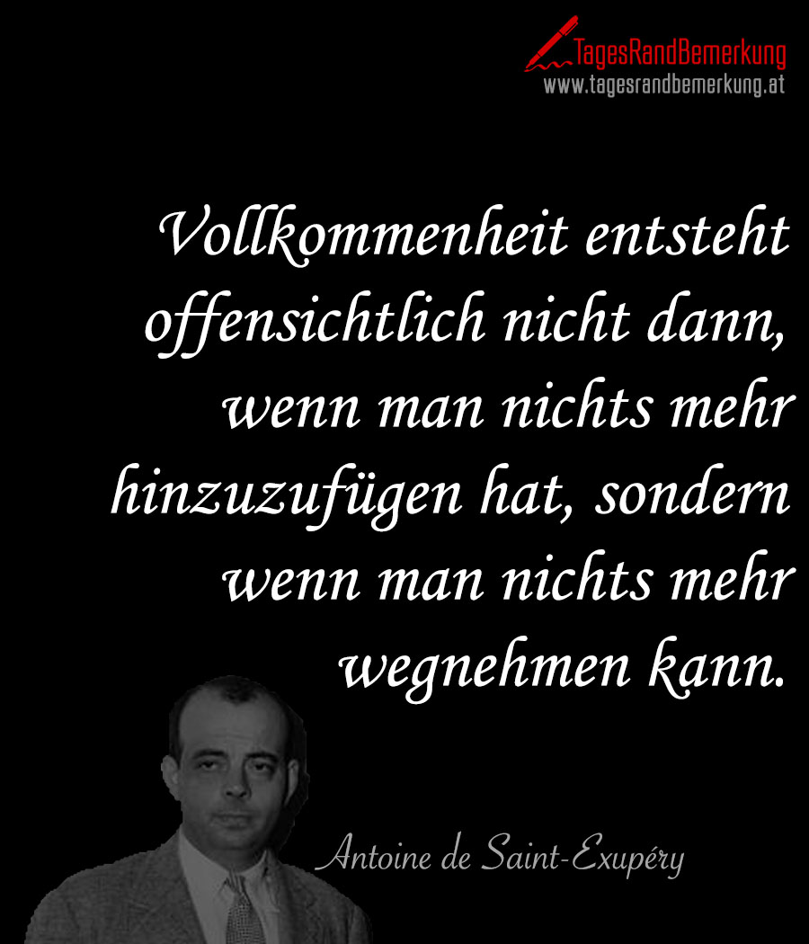 Vollkommenheit entsteht offensichtlich nicht dann, wenn man nichts mehr hinzuzufügen hat, sondern wenn man nichts mehr wegnehmen kann.