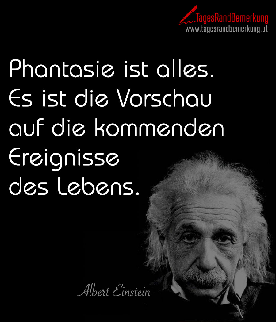 Phantasie ist alles. Es ist die Vorschau auf die kommenden Ereignisse des Lebens.