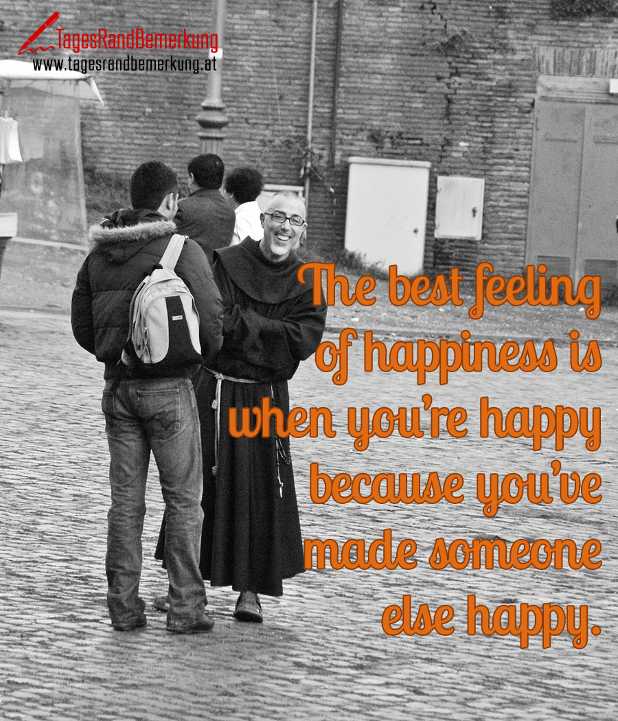 The best feeling of happiness is when you’re happy because you’ve made someone else happy.