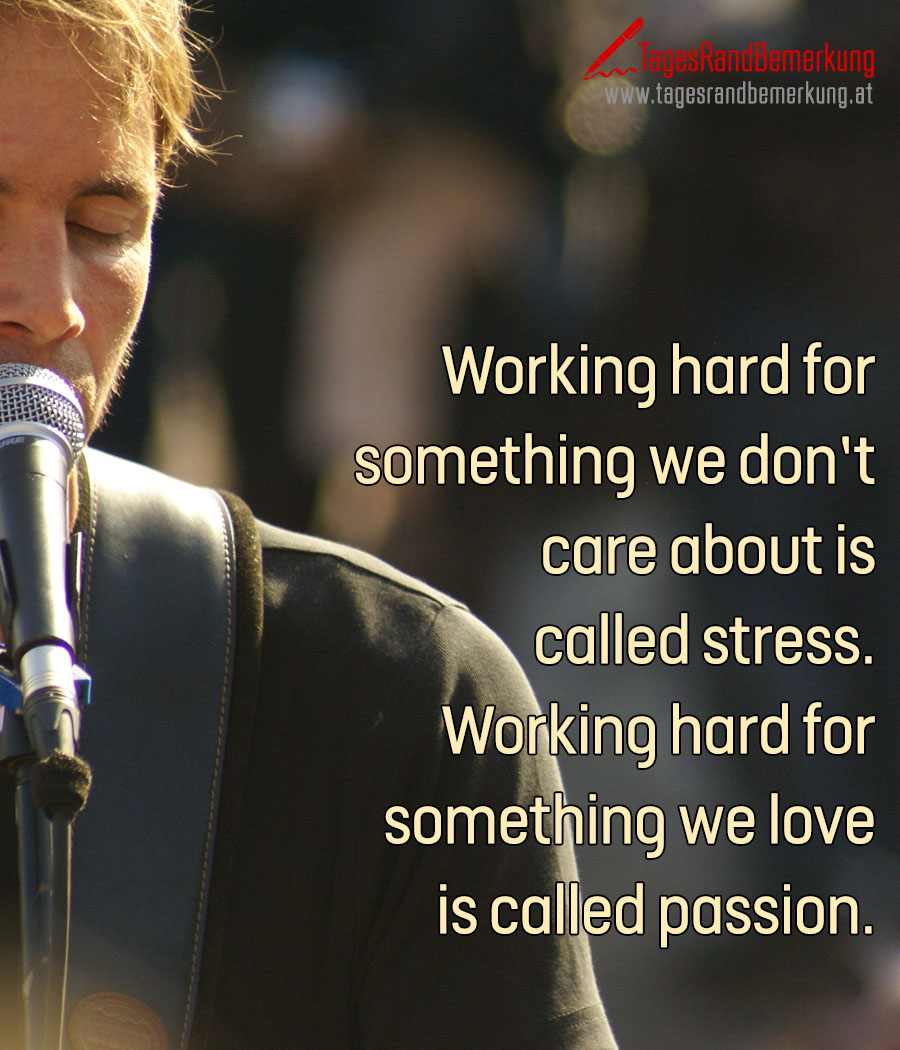 Working hard for something we don’t care about is called stress. Working hard for something we love is called passion.