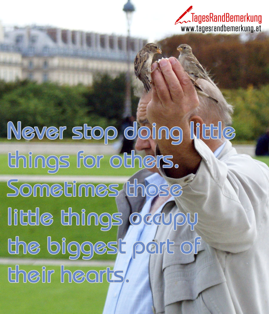 Never stop doing little things for others. Sometimes those little things occupy the biggest part of their hearts.