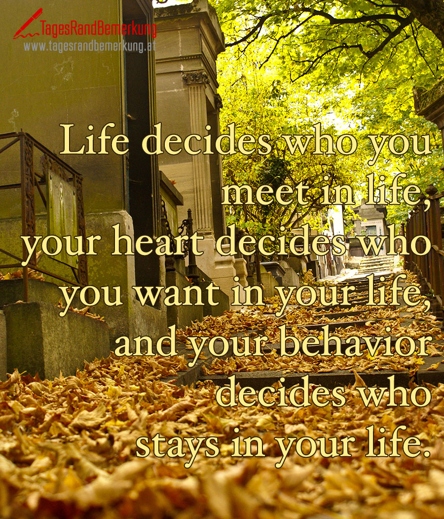 Life decides who you meet in life, your heart decides who you want in your life, and your behavior decides who stays in your life.