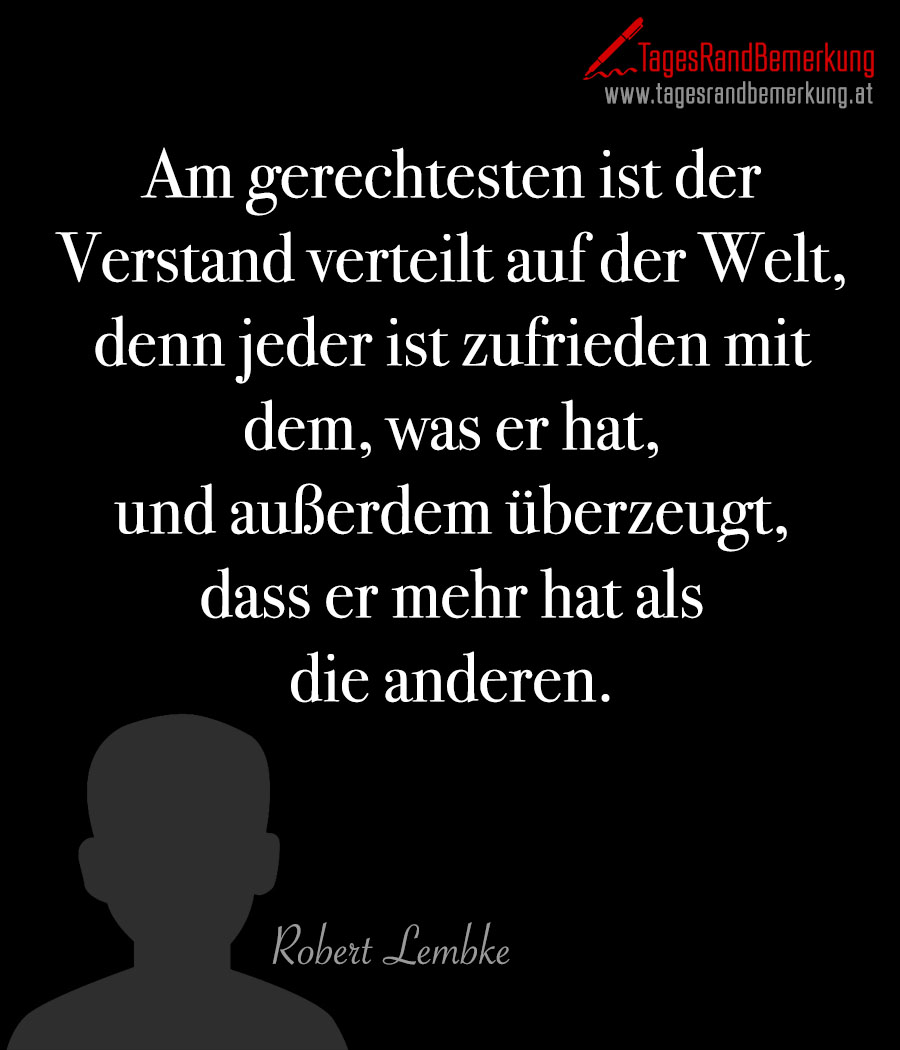 Am gerechtesten ist der Verstand verteilt auf der Welt, denn jeder ist zufrieden mit dem, was er hat, und außerdem überzeugt, dass er mehr hat als die anderen.