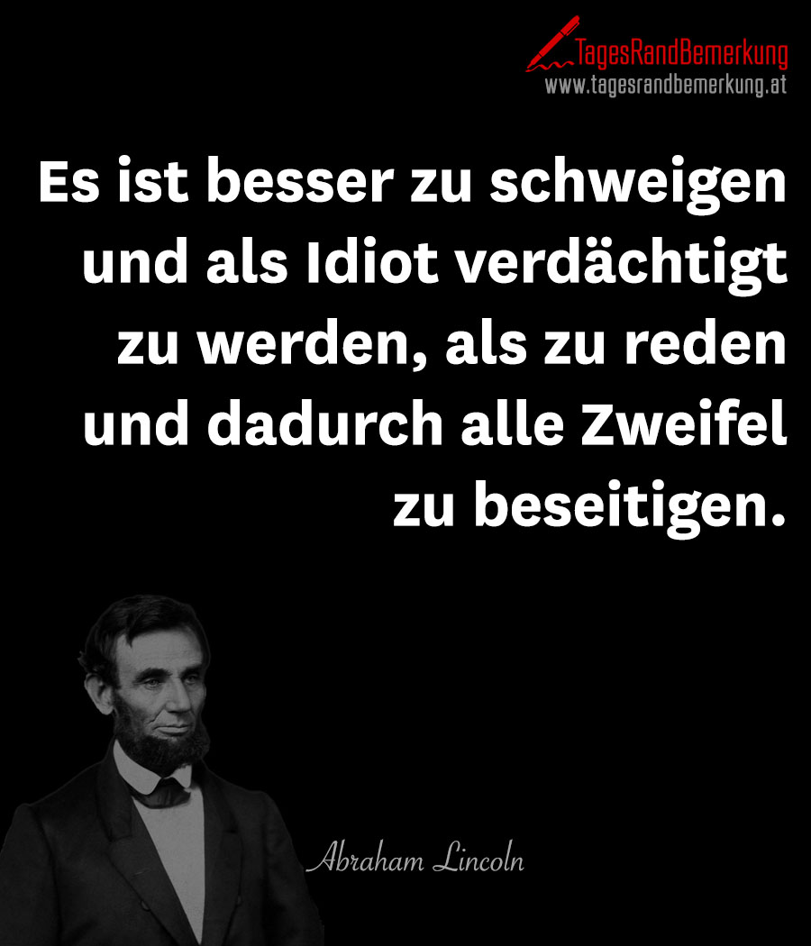 Es ist besser zu schweigen und als Idiot verdächtigt zu werden, als zu reden und dadurch alle Zweifel zu beseitigen.