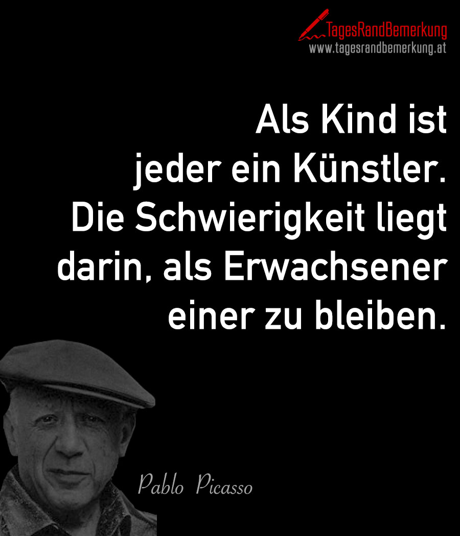 Als Kind ist jeder ein Künstler. Die Schwierigkeit liegt darin, als Erwachsener einer zu bleiben.
