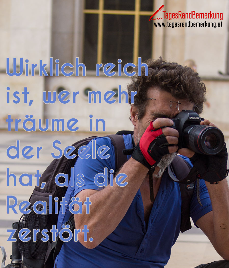 Wirklich reich ist, wer mehr träume in der Seele hat, als die Realität zerstört.