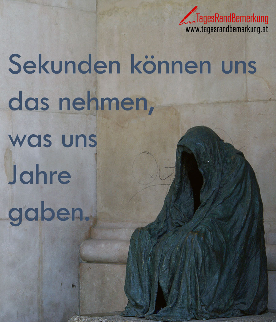 Sekunden können uns das nehmen, was uns Jahre gaben.