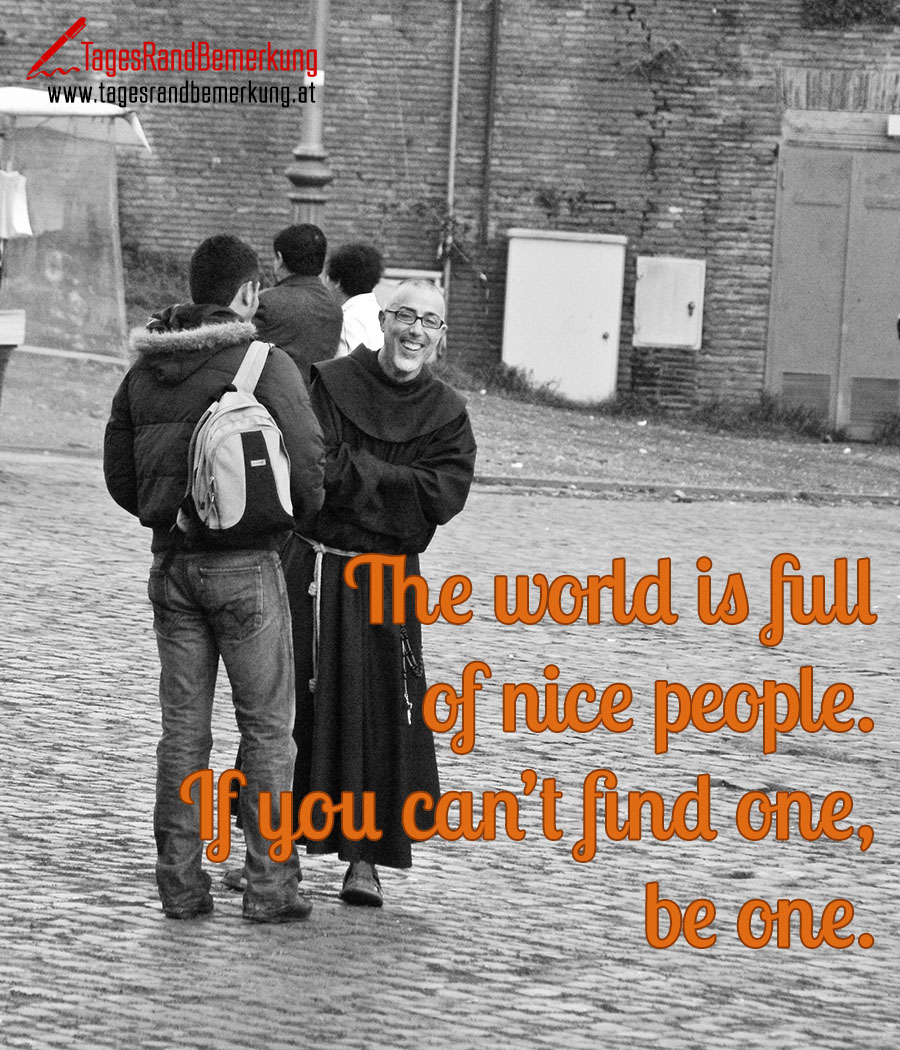 The world is full of nice people. If you can’t find one, be one.
