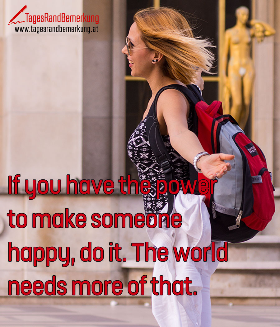 If you have the power to make someone happy, do it. The world needs more of that.