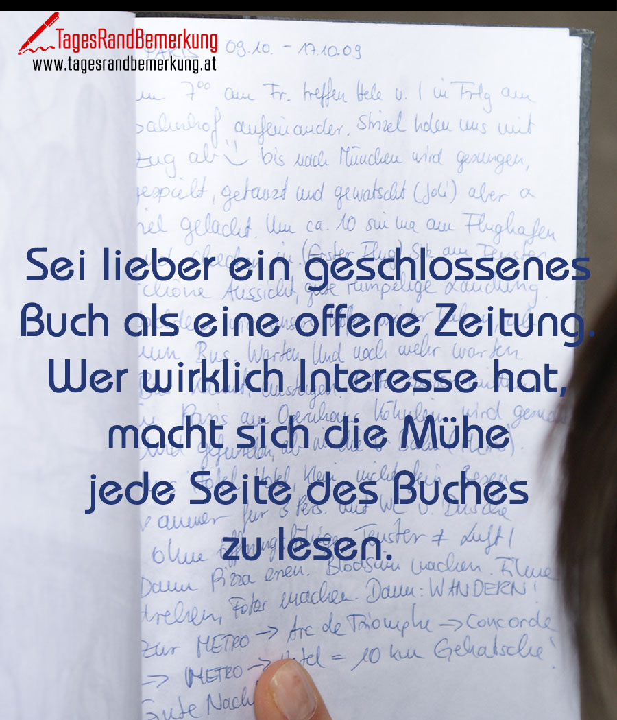 Sei lieber ein geschlossenes Buch als eine offene Zeitung. Wer wirklich Interesse hat, macht sich die Mühe jede Seite des Buches zu lesen.