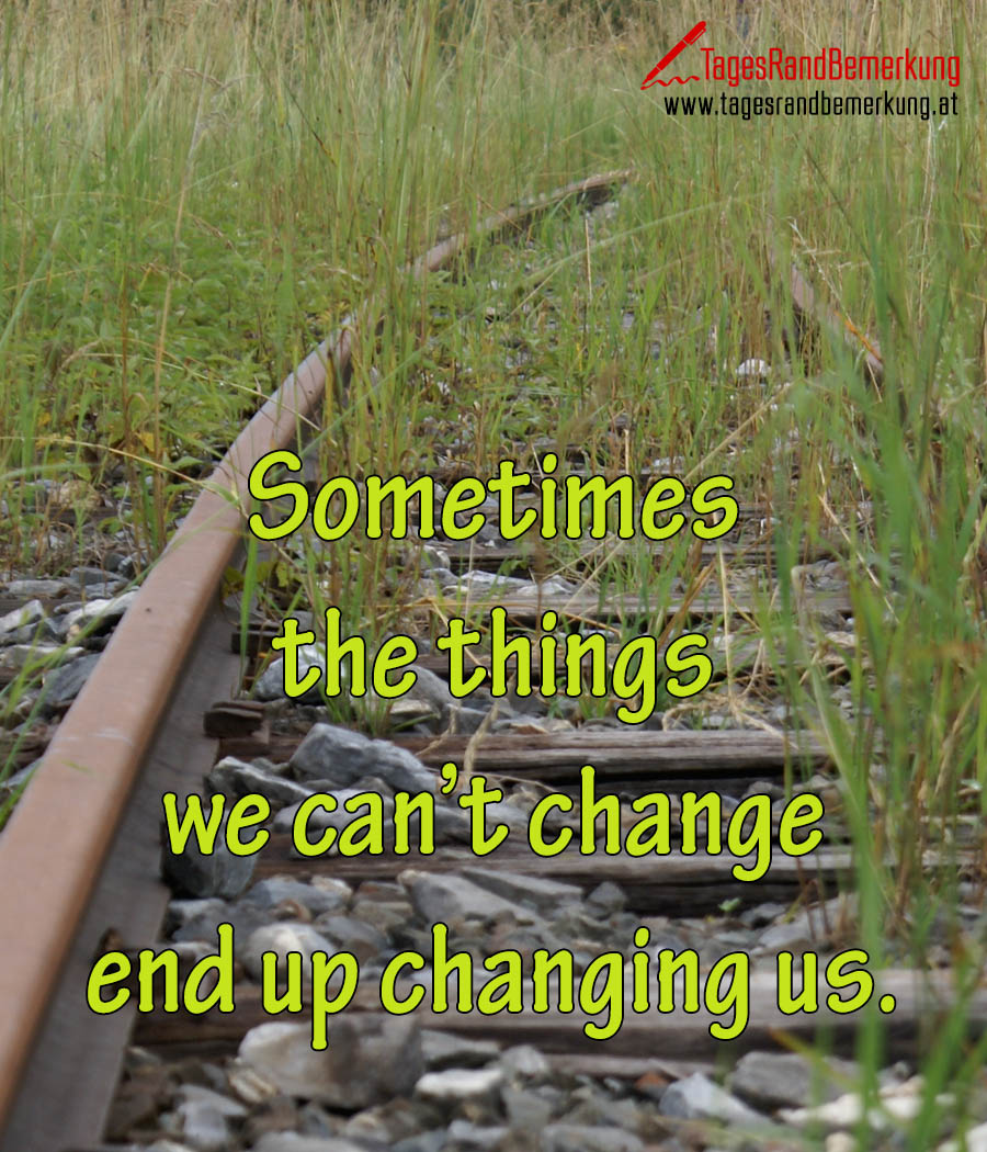 Sometimes the things we can’t change end up changing us.
