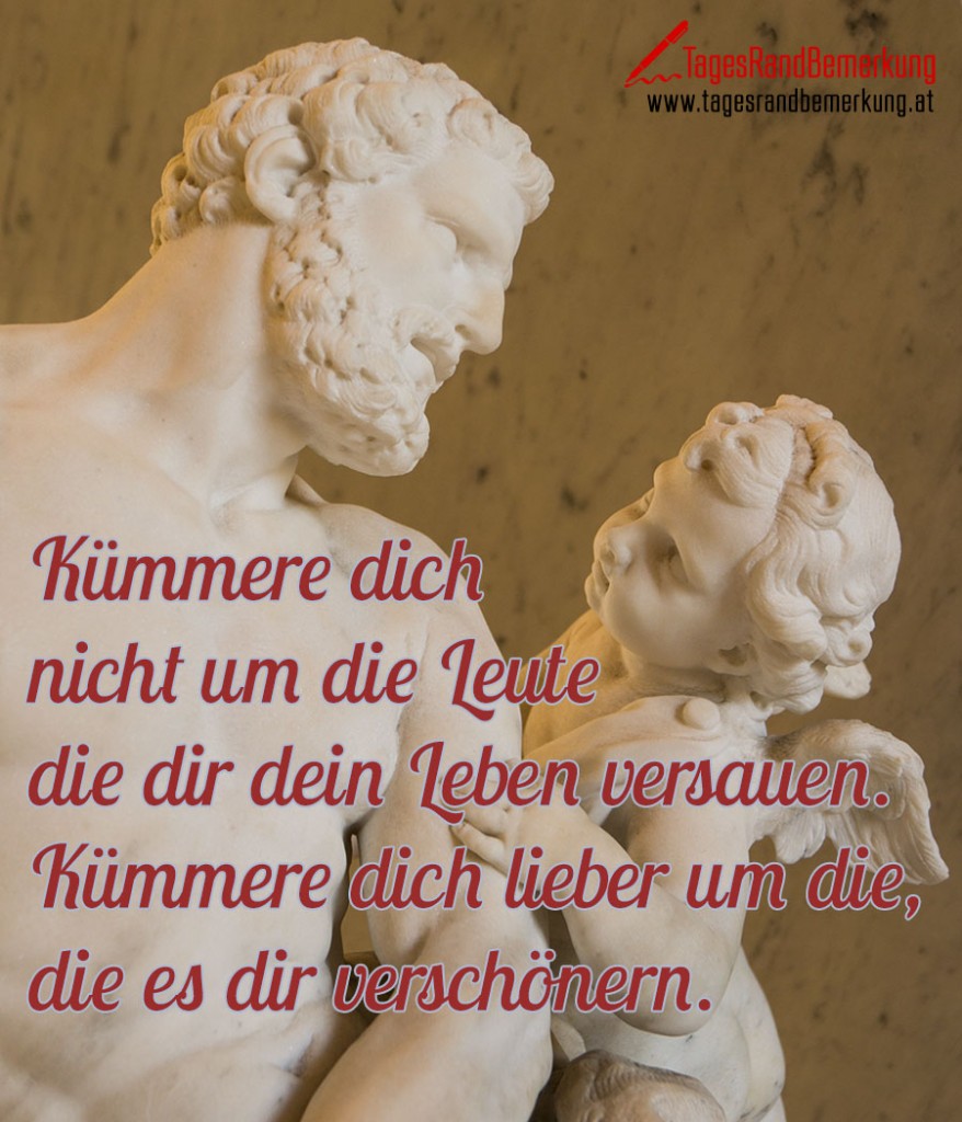 Kümmere dich nicht um die Leute die dir dein Leben versauen. Kümmere