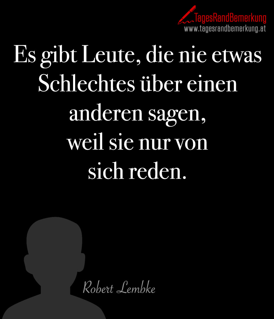 Es gibt Leute, die nie etwas Schlechtes über einen anderen sagen, weil sie nur von sich reden.