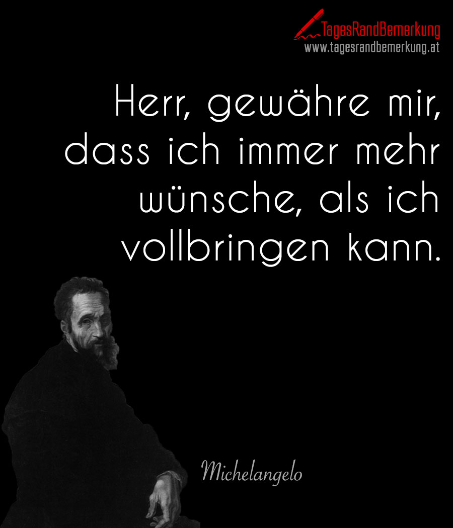 Herr, gewähre mir, dass ich immer mehr wünsche, als ich vollbringen kann.