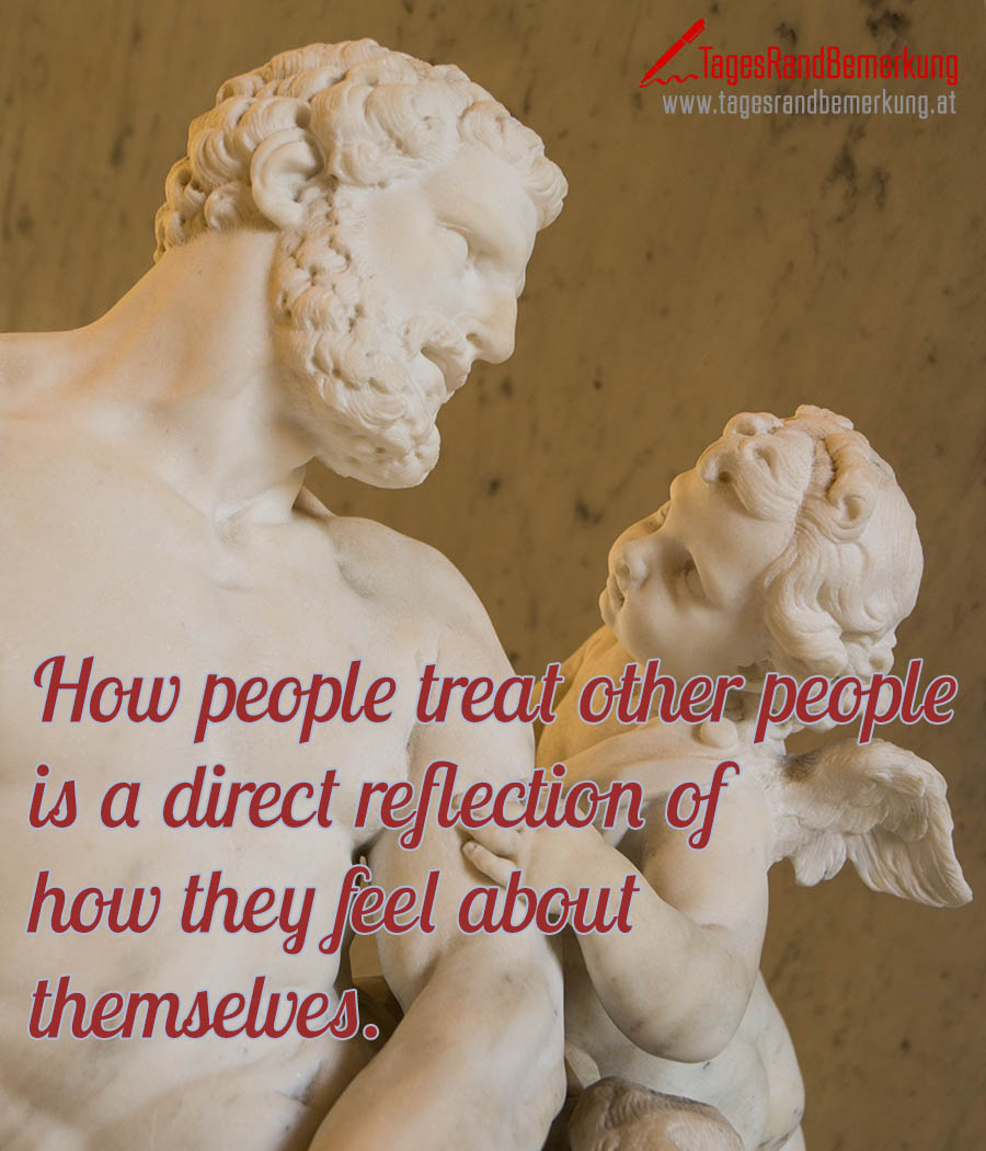 How people treat other people is a direct reflection of how they feel about themselves.