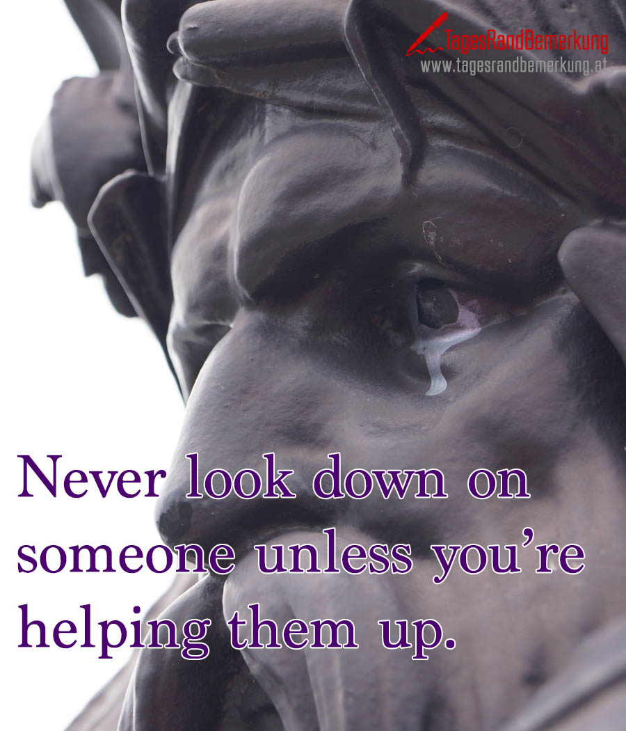 Never look down on someone unless you’re helping them up.