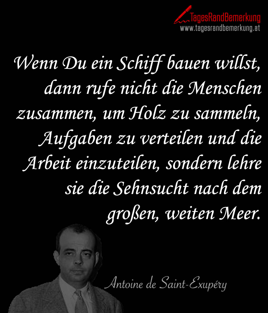 Wenn Du ein Schiff bauen willst, dann rufe nicht die Menschen zusammen, um Holz zu sammeln, Aufgaben zu verteilen und die Arbeit einzuteilen, sondern lehre sie die Sehnsucht nach dem großen, weiten Meer.