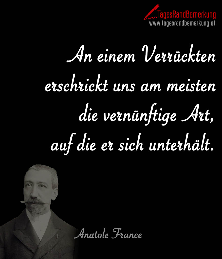 An einem Verrückten erschrickt uns am meisten die vernünftige Art, auf die er sich unterhält.