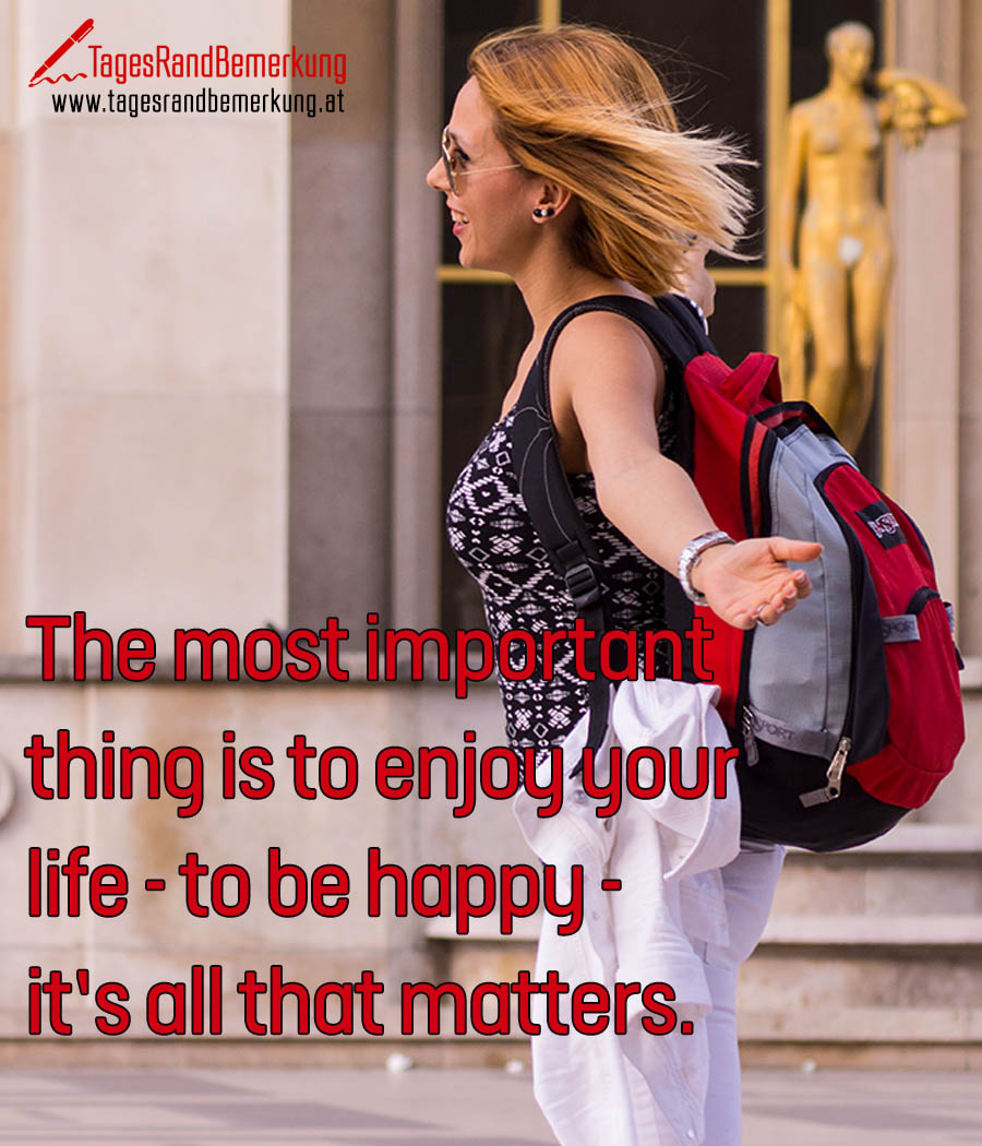 The most important thing is to enjoy your life - to be happy - it’s all that matters.