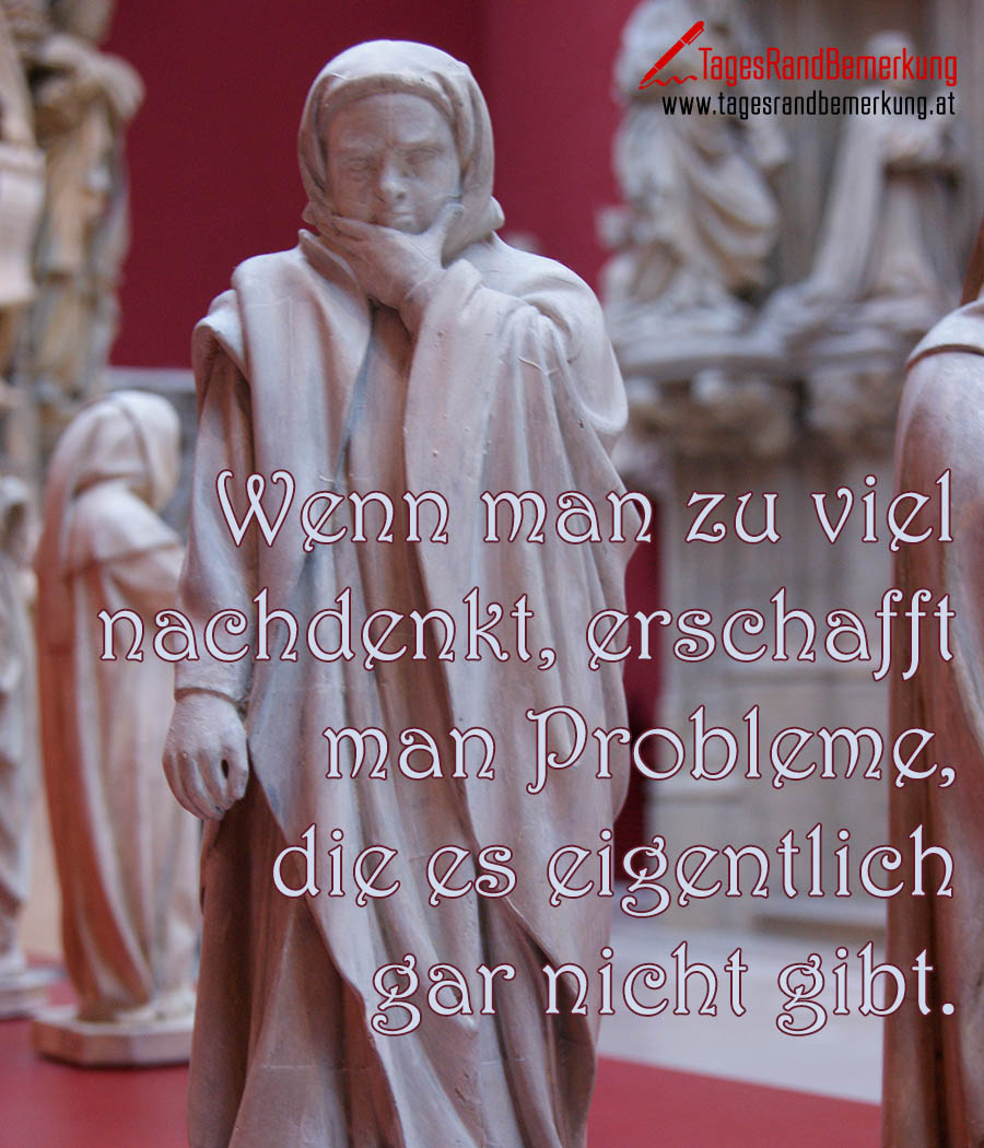 Wenn man zu viel nachdenkt, erschafft man Probleme, die es eigentlich gar nicht gibt.