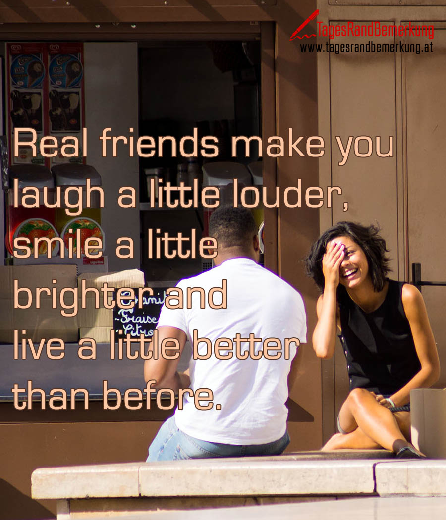 Real friends make you laugh a little louder, smile a little brighter and live a little better than before.