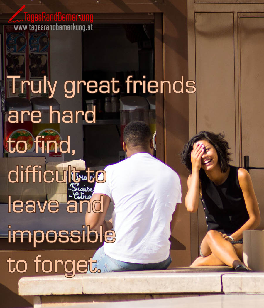 Truly great friends are hard to find, difficult to leave and impossible to forget.