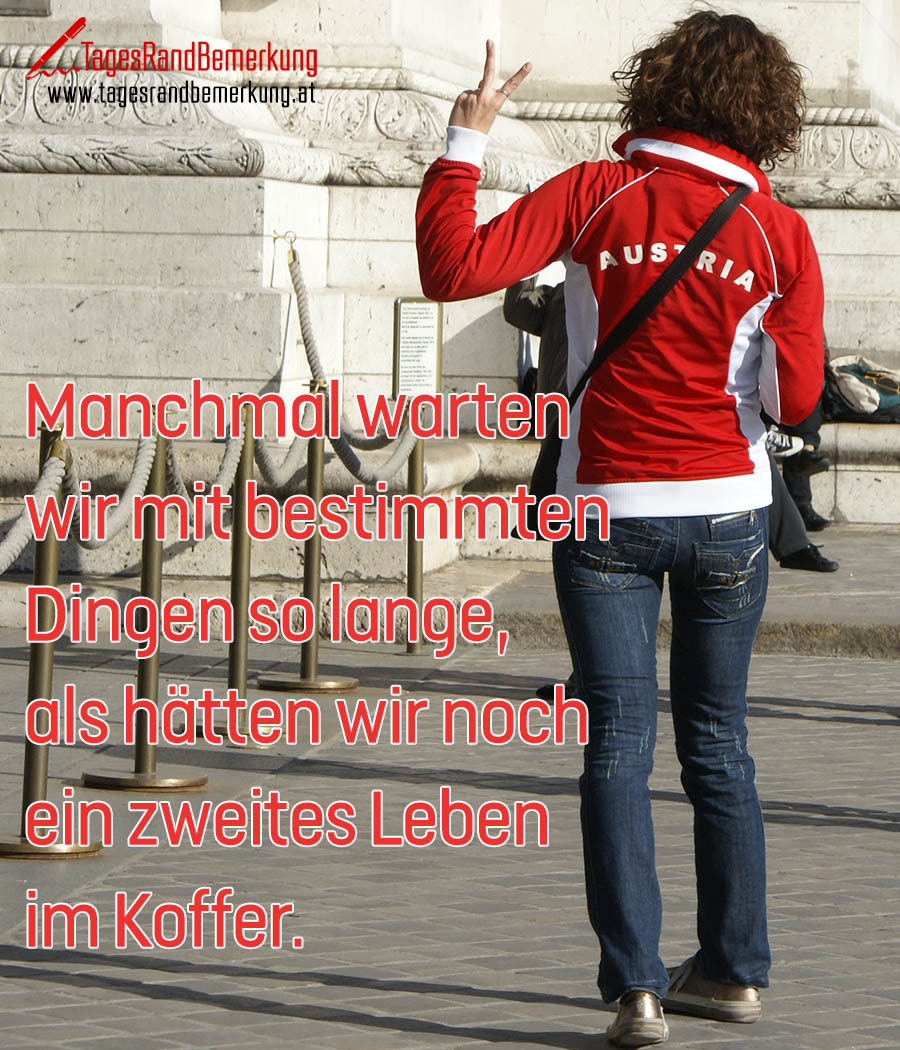 Manchmal warten wir mit bestimmten Dingen so lange, als hätten wir noch ein zweites Leben im Koffer.