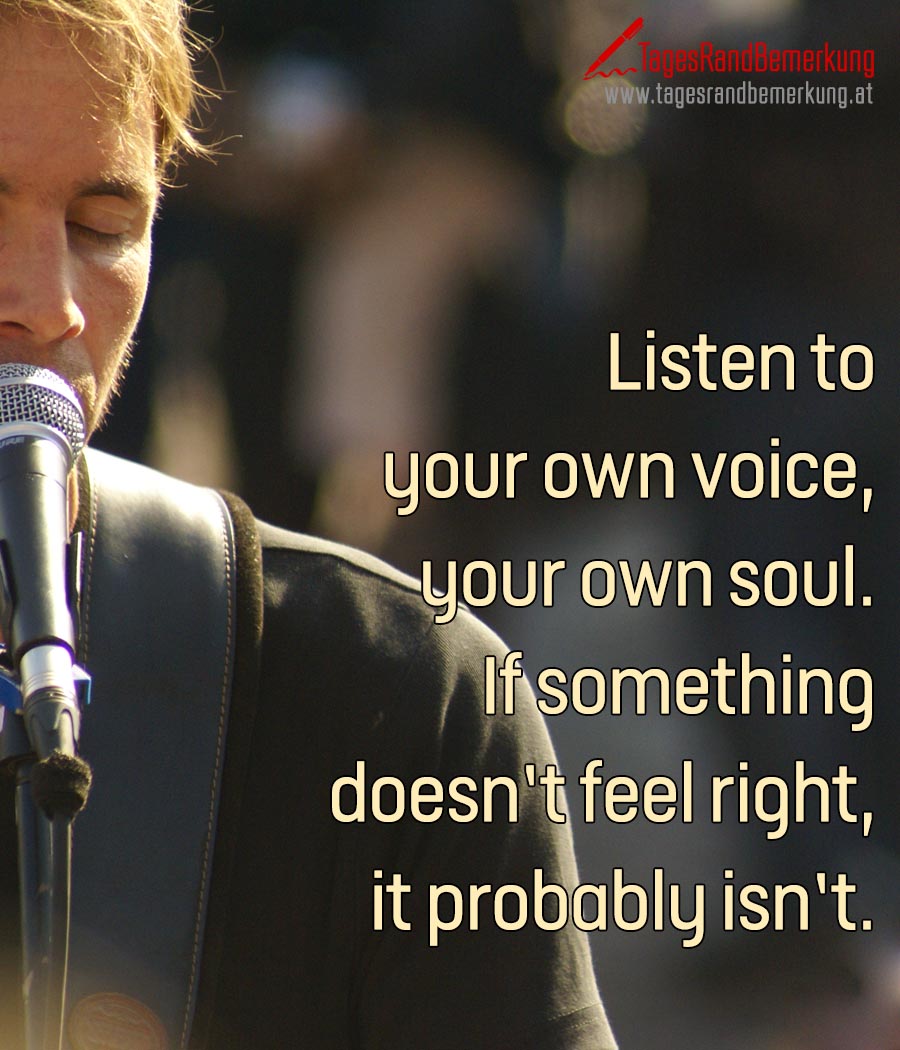 Listen to your own voice, your own soul. If something doesn’t feel right, it probably isn’t.