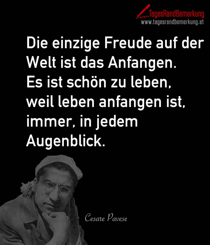 Die einzige Freude auf der Welt ist das Anfangen. Es ist schön zu leben