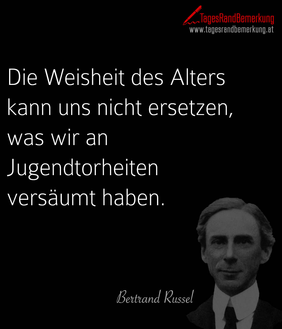 Die Weisheit des Alters kann uns nicht ersetzen, was wir an Jugendtorheiten versäumt haben.